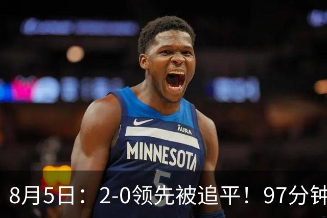 8月5日：2-0领先被追平！97分钟读秒绝杀英超豪门！U17国足逆风登顶创奇迹